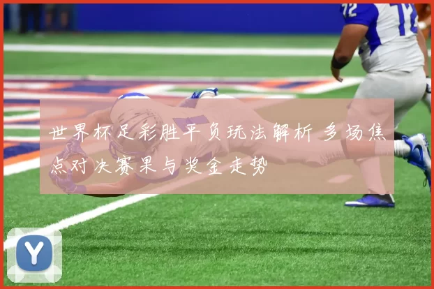 世界杯足彩胜平负玩法解析 多场焦点对决赛果与奖金走势