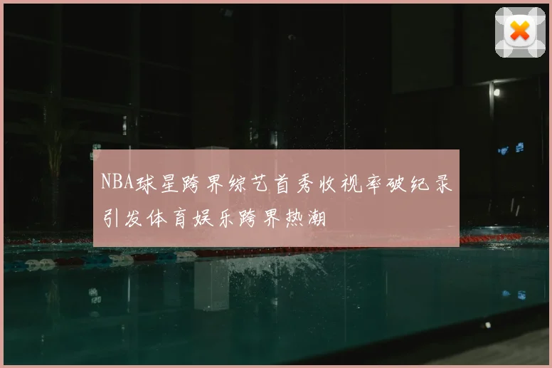 NBA球星跨界综艺首秀收视率破纪录引发体育娱乐跨界热潮