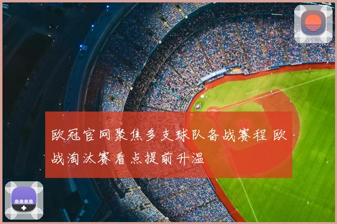欧冠官网聚焦多支球队备战赛程 欧战淘汰赛看点提前升温