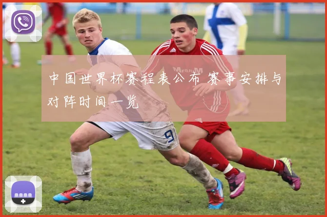 中国世界杯赛程表公布 赛事安排与对阵时间一览