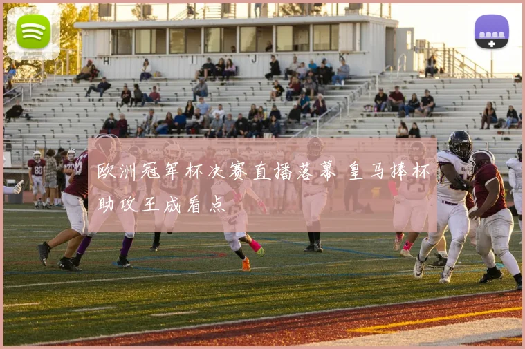 欧洲冠军杯决赛直播落幕 皇马捧杯助攻王成看点