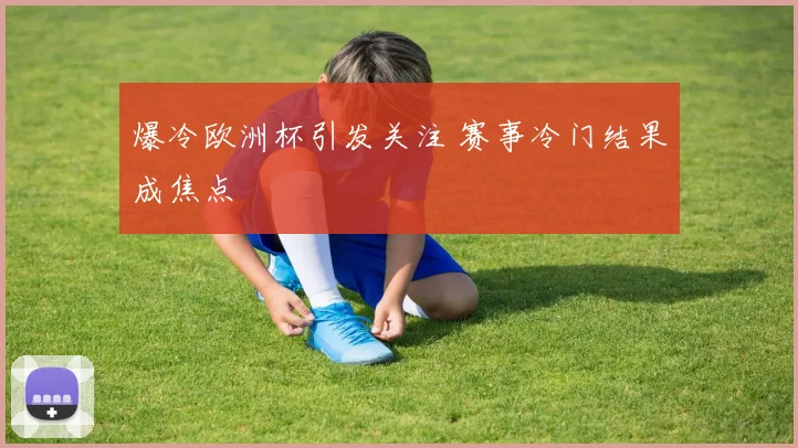 爆冷欧洲杯引发关注 赛事冷门结果成焦点
