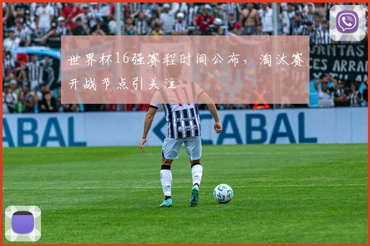 世界杯16强赛程时间公布，淘汰赛开战节点引关注