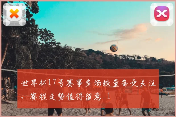 世界杯17号赛事多场较量备受关注，赛程走势值得留意_1