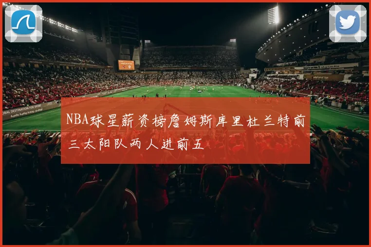 NBA球星薪资榜詹姆斯库里杜兰特前三太阳队两人进前五