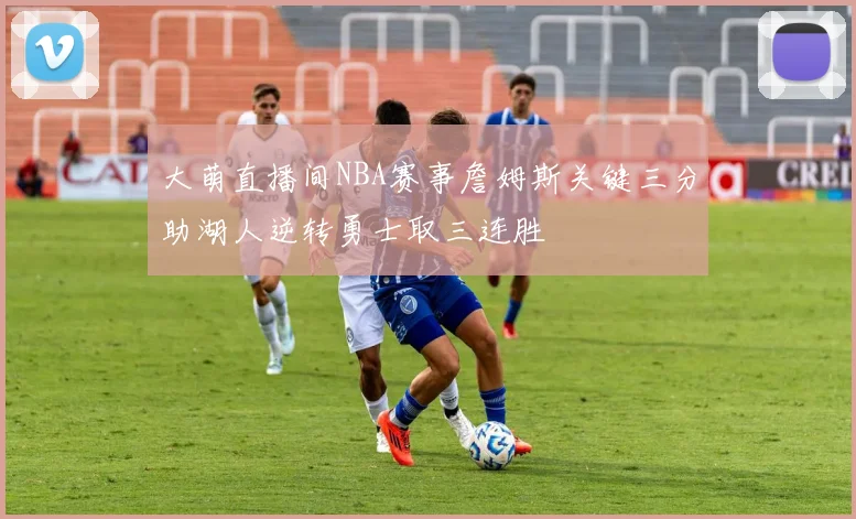 大萌直播间NBA赛事詹姆斯关键三分助湖人逆转勇士取三连胜
