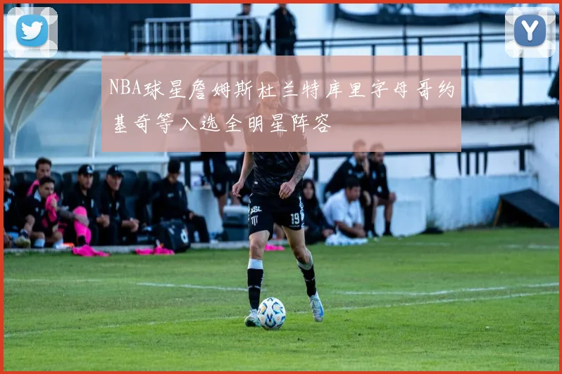 NBA球星詹姆斯杜兰特库里字母哥约基奇等入选全明星阵容