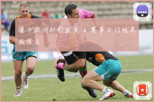 爆冷欧洲杯引发关注 赛事冷门结果成焦点