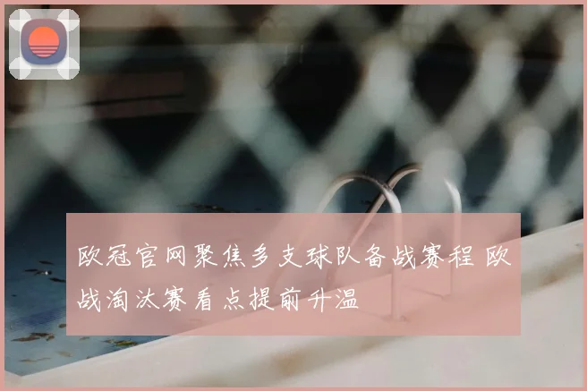 欧冠官网聚焦多支球队备战赛程 欧战淘汰赛看点提前升温