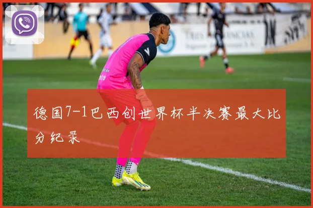 德国7-1巴西创世界杯半决赛最大比分纪录