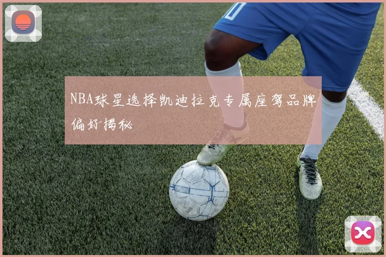 NBA球星选择凯迪拉克专属座驾品牌偏好揭秘