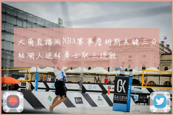 大萌直播间NBA赛事詹姆斯关键三分助湖人逆转勇士取三连胜